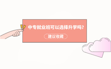 廣西中專就業班可以選擇升學嗎？