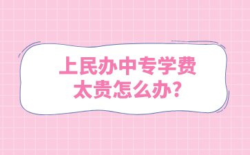 上民辦中專學費太貴怎么辦?