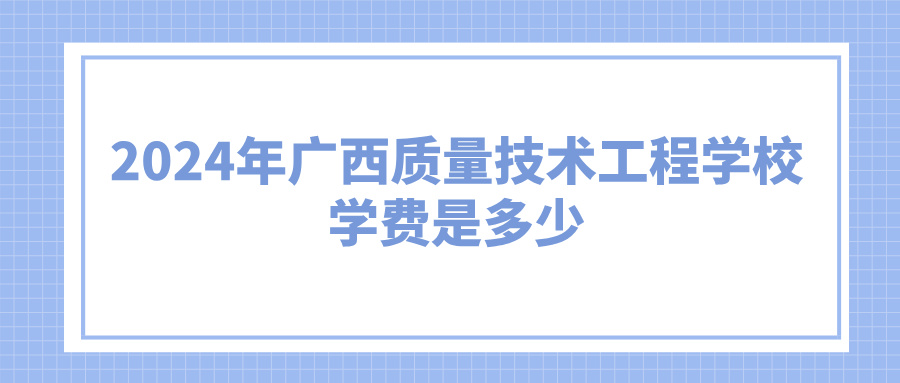 廣西中職：2024年廣西質(zhì)量技術(shù)工程學(xué)校學(xué)費(fèi)是多少