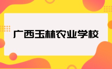 廣西玉林農業學校2024級新生入學指南