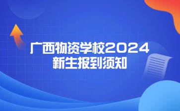 廣西物資學校2024年新生報到須知