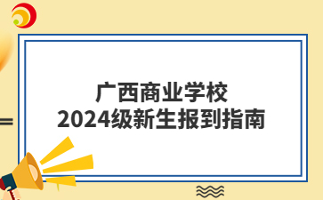 廣西商業(yè)學校2024級新生報到指南