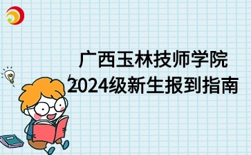 廣西玉林技師學院2024級新生報到指南