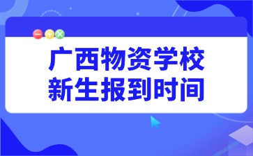 廣西物資學校新生報到時間8月25日