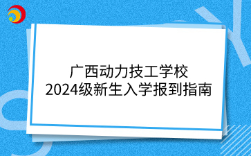 廣西動力技工學(xué)校2024級新生入學(xué)報到指南