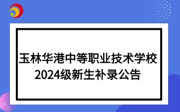 玉林華港中等職業(yè)技術(shù)學(xué)校2024級新生補(bǔ)錄公告