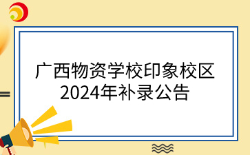 廣西物資學(xué)校印象校區(qū)2024年補(bǔ)錄公告