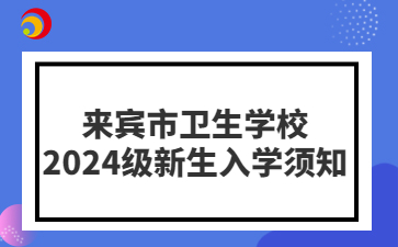 來賓市衛(wèi)生學(xué)校2024級(jí)新生入學(xué)須知