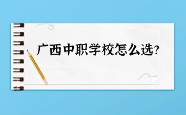 廣西中職學(xué)校怎么選？要看哪些方面？