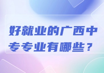 好就業的廣西中專專業有哪些？