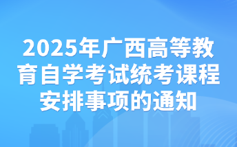 2025年廣西高等教育自學(xué)考試統(tǒng)考課程安排事項(xiàng)的通知