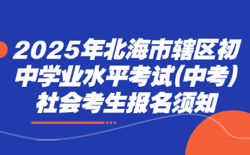 2025年北海市轄區(qū)初中學(xué)業(yè)水平考試(中考)社會(huì)考生報(bào)名須知