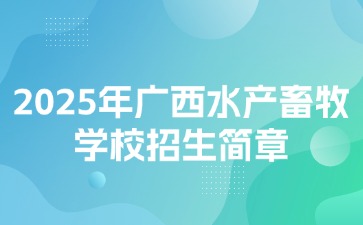 2025年廣西水產畜牧學校招生簡章