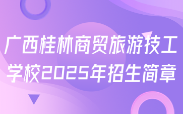 廣西桂林商貿旅游技工學校2025年招生簡章